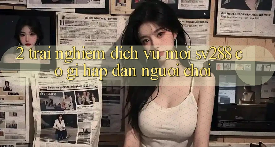 2. Trải nghiệm Dịch Vụ Mới sv288: Có Gì Hấp dẫn Người chơi? 2. Trải nghiệm Dịch Vụ Mới sv288: Có Gì Hấp dẫn Người chơi?