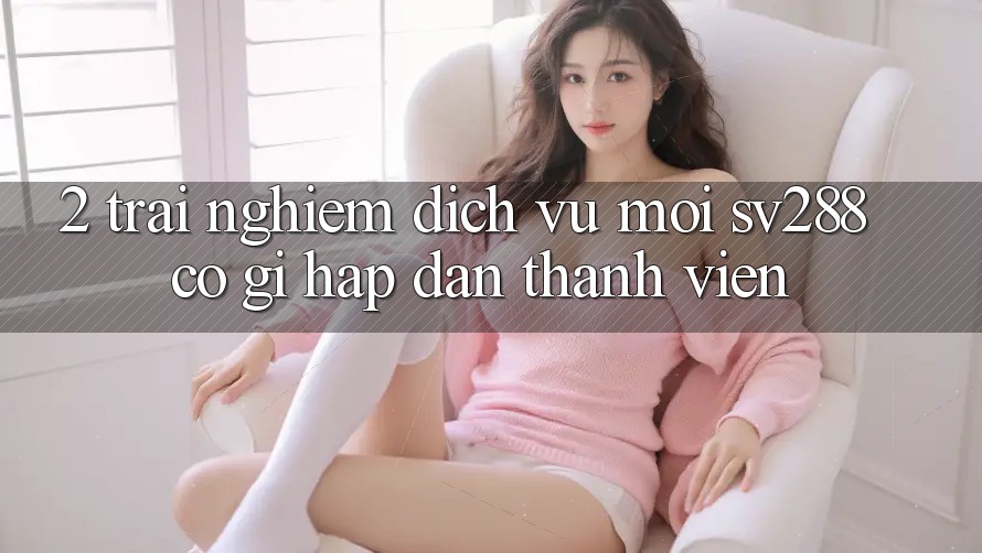 2. Trải nghiệm Dịch Vụ Mới sv288: Có Gì Hấp dẫn Thành viên? 2. Trải nghiệm Dịch Vụ Mới sv288: Có Gì Hấp dẫn Thành viên?
