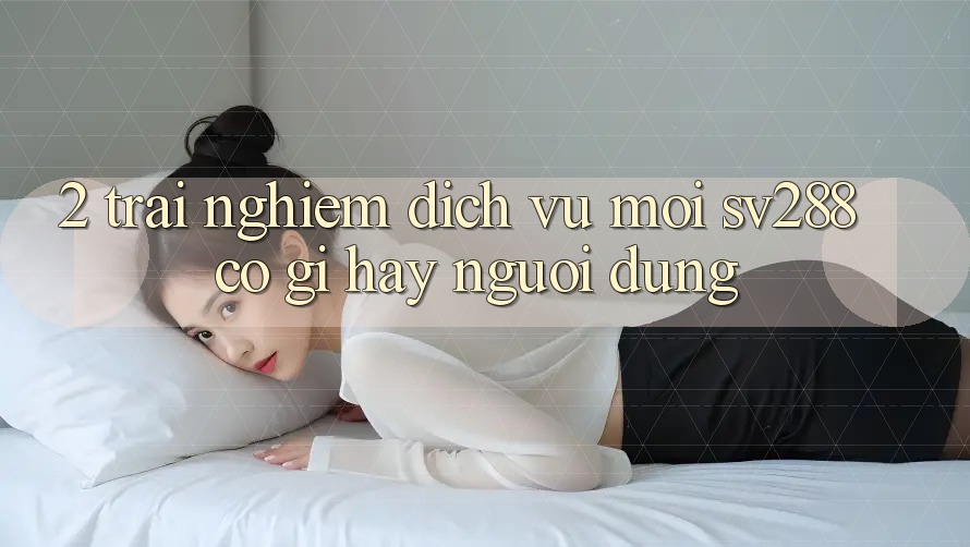 2. Trải nghiệm Dịch Vụ Mới sv288: Có Gì Hay Người dùng? 2. Trải nghiệm Dịch Vụ Mới sv288: Có Gì Hay Người dùng?