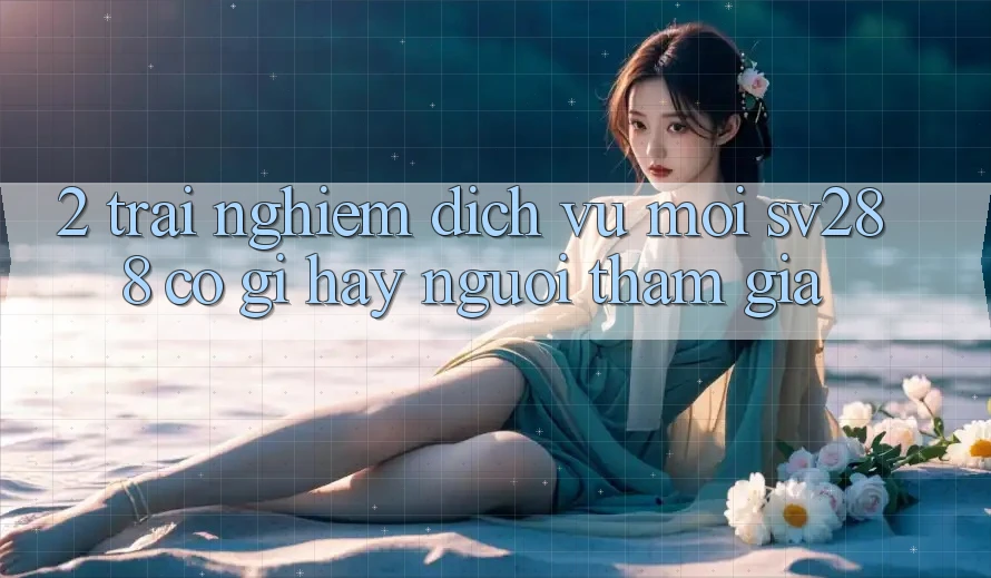 2. Trải nghiệm Dịch Vụ Mới sv288: Có Gì Hay Người tham gia? 2. Trải nghiệm Dịch Vụ Mới sv288: Có Gì Hay Người tham gia?