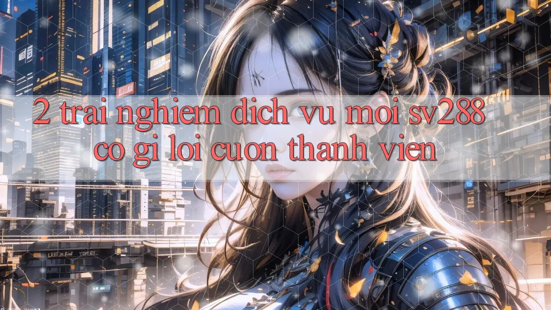 2. Trải nghiệm Dịch Vụ Mới sv288: Có Gì Lôi cuốn Thành viên? 2. Trải nghiệm Dịch Vụ Mới sv288: Có Gì Lôi cuốn Thành viên?