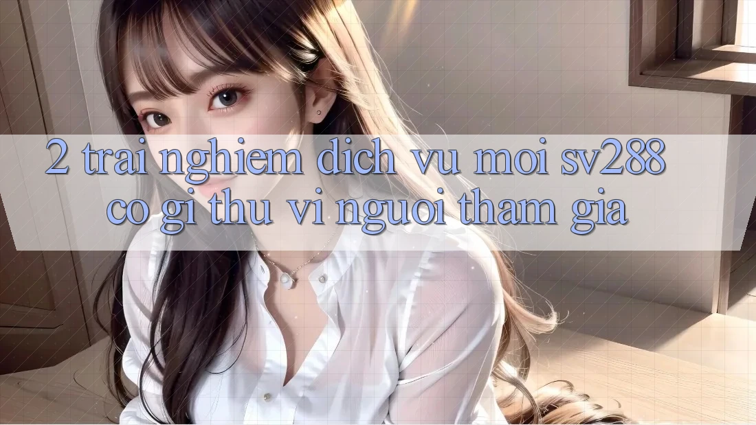 2. Trải nghiệm Dịch Vụ Mới sv288: Có Gì Thú vị Người tham gia?