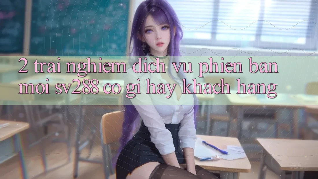 2. Trải nghiệm Dịch Vụ Phiên bản mới sv288: Có Gì Hay Khách hàng?