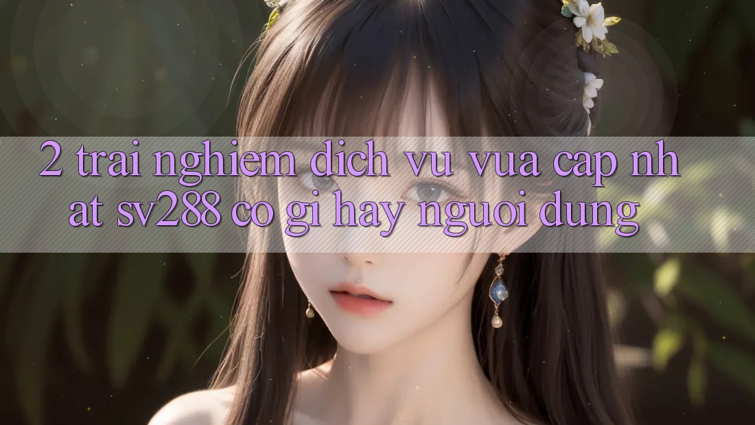 2. Trải nghiệm Dịch Vụ Vừa cập nhật sv288: Có Gì Hay Người dùng? 2. Trải nghiệm Dịch Vụ Vừa cập nhật sv288: Có Gì Hay Người dùng?