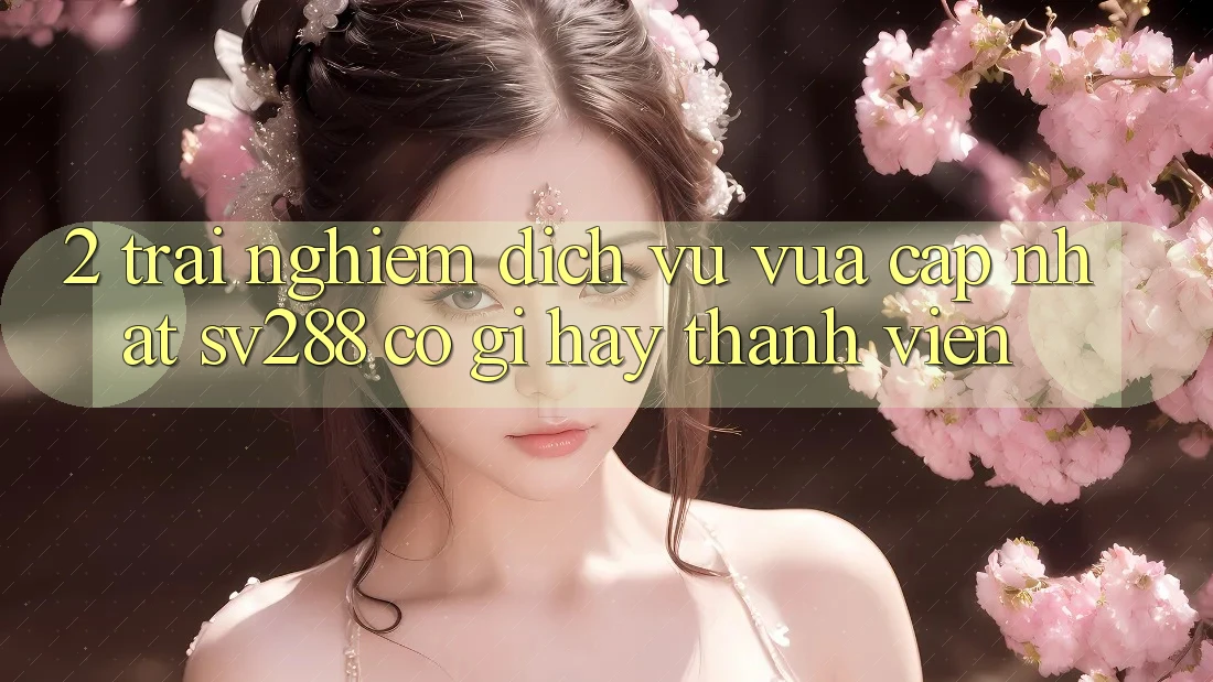 2. Trải nghiệm Dịch Vụ Vừa cập nhật sv288: Có Gì Hay Thành viên?