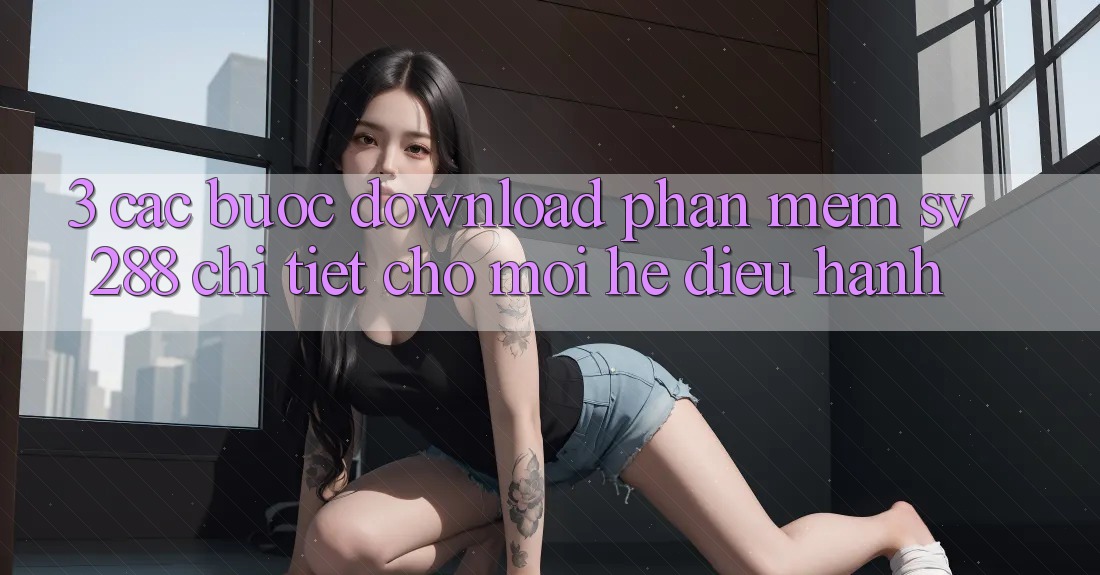 3. Các bước Download Phần mềm sv288 Chi Tiết Cho Mọi Hệ Điều Hành 3. Các bước Download Phần mềm sv288 Chi Tiết Cho Mọi Hệ Điều Hành