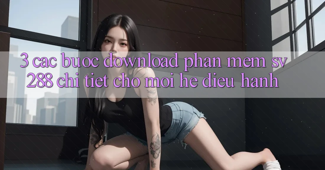 3. Các bước Download Phần mềm sv288 Chi Tiết Cho Mọi Hệ Điều Hành 3. Các bước Download Phần mềm sv288 Chi Tiết Cho Mọi Hệ Điều Hành