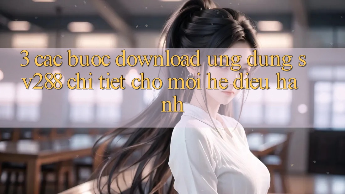 3. Các bước Download Ứng dụng sv288 Chi Tiết Cho Mọi Hệ Điều Hành 3. Các bước Download Ứng dụng sv288 Chi Tiết Cho Mọi Hệ Điều Hành