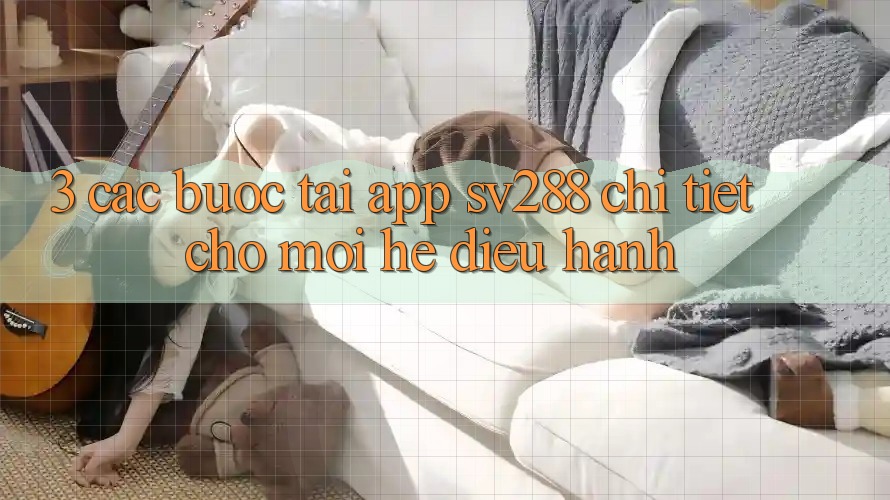 3. Các bước Tải App sv288 Chi Tiết Cho Mọi Hệ Điều Hành 3. Các bước Tải App sv288 Chi Tiết Cho Mọi Hệ Điều Hành