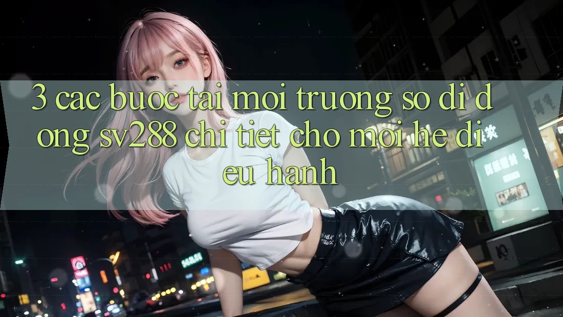 3. Các bước Tải Môi trường số di động sv288 Chi Tiết Cho Mọi Hệ Điều Hành 3. Các bước Tải Môi trường số di động sv288 Chi Tiết Cho Mọi Hệ Điều Hành