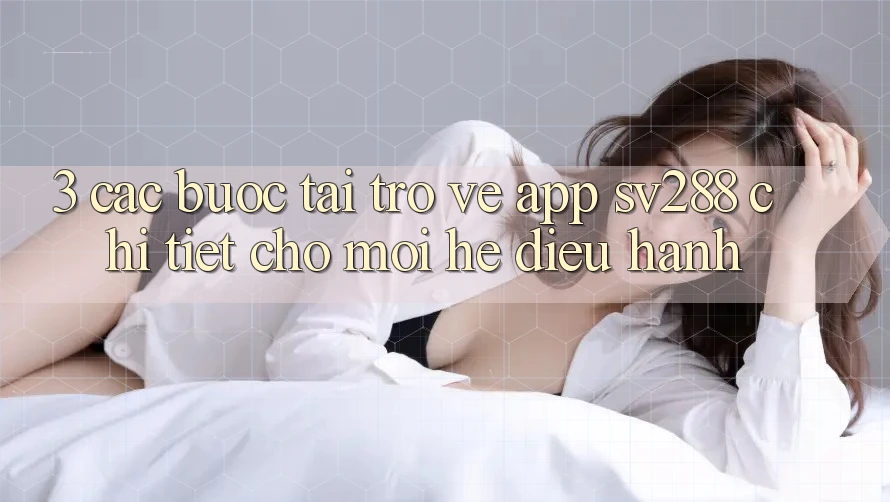 3. Các bước Tải trở về App sv288 Chi Tiết Cho Mọi Hệ Điều Hành