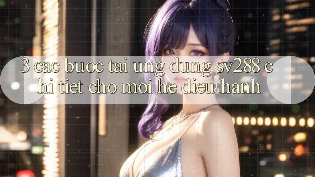 3. Các bước Tải Ứng dụng sv288 Chi Tiết Cho Mọi Hệ Điều Hành