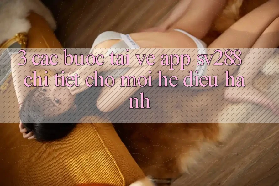 3. Các bước Tải về App sv288 Chi Tiết Cho Mọi Hệ Điều Hành