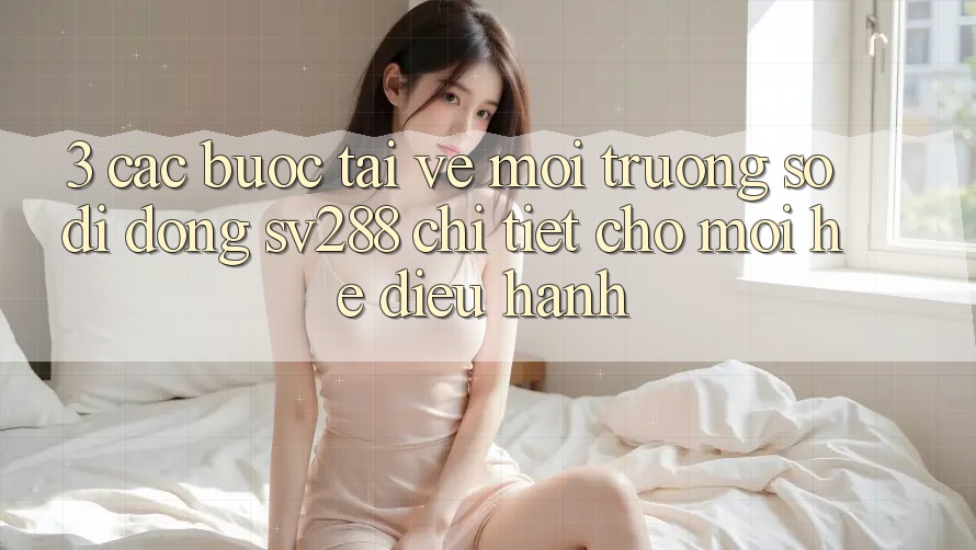 3. Các bước Tải về Môi trường số di động sv288 Chi Tiết Cho Mọi Hệ Điều Hành 3. Các bước Tải về Môi trường số di động sv288 Chi Tiết Cho Mọi Hệ Điều Hành