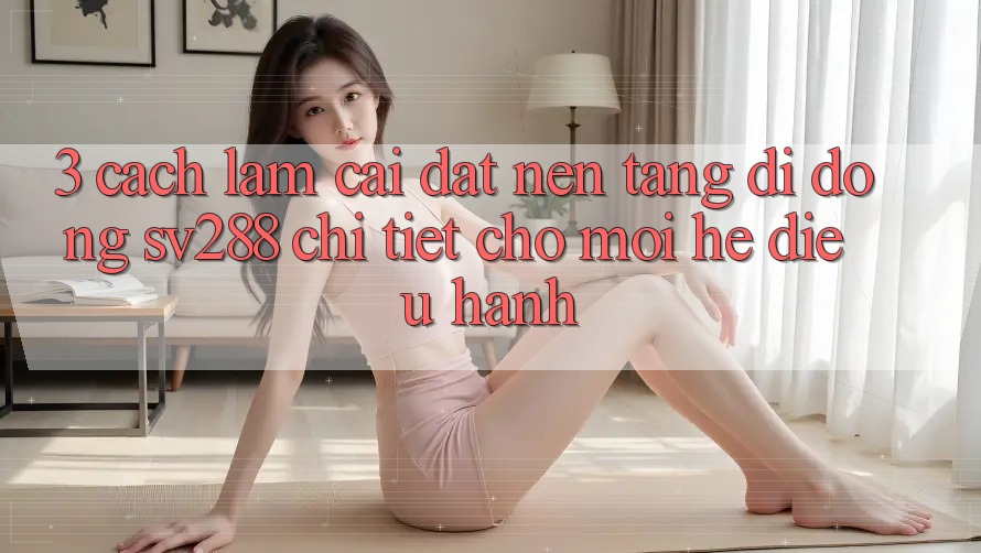 3. Cách làm Cài đặt Nền tảng di động sv288 Chi Tiết Cho Mọi Hệ Điều Hành 3. Cách làm Cài đặt Nền tảng di động sv288 Chi Tiết Cho Mọi Hệ Điều Hành
