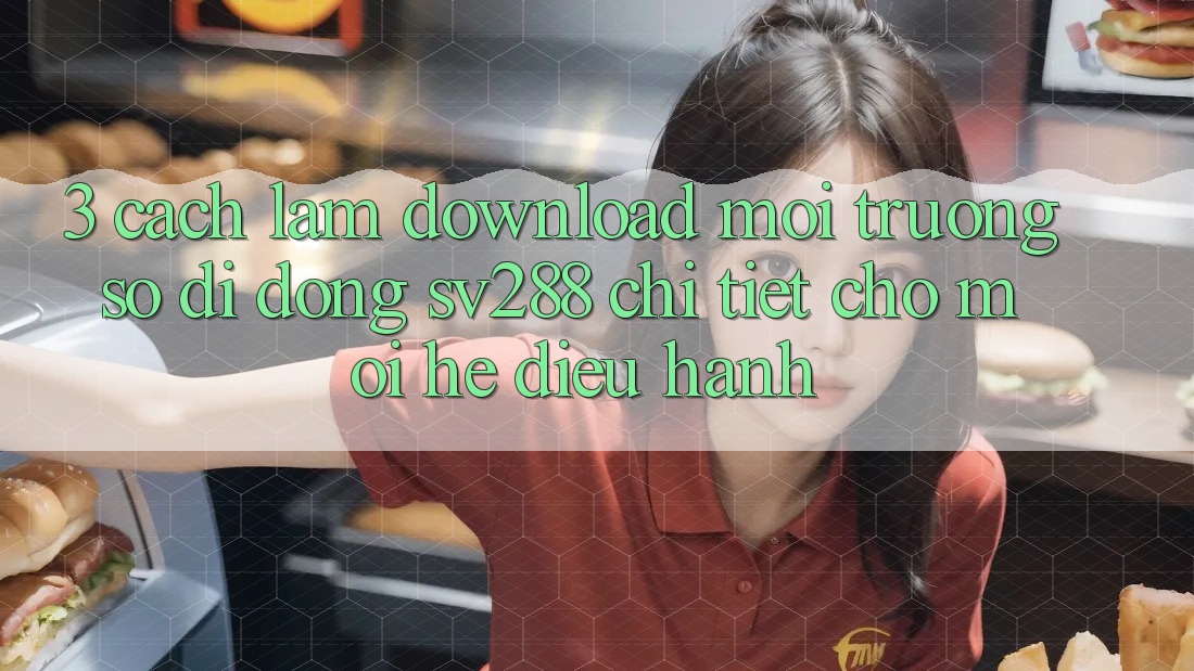 3. Cách làm Download Môi trường số di động sv288 Chi Tiết Cho Mọi Hệ Điều Hành 3. Cách làm Download Môi trường số di động sv288 Chi Tiết Cho Mọi Hệ Điều Hành