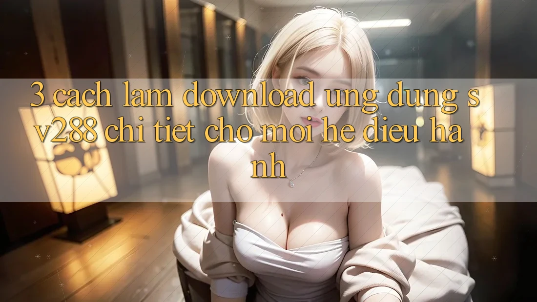 3. Cách làm Download Ứng dụng sv288 Chi Tiết Cho Mọi Hệ Điều Hành