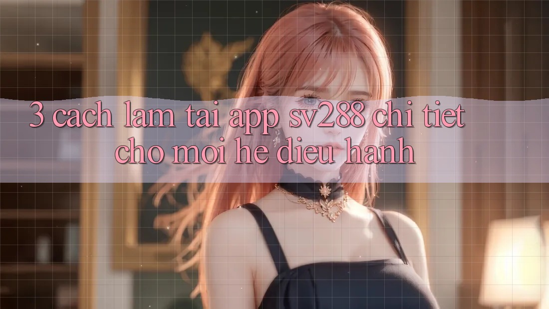 3. Cách làm Tải App sv288 Chi Tiết Cho Mọi Hệ Điều Hành 3. Cách làm Tải App sv288 Chi Tiết Cho Mọi Hệ Điều Hành