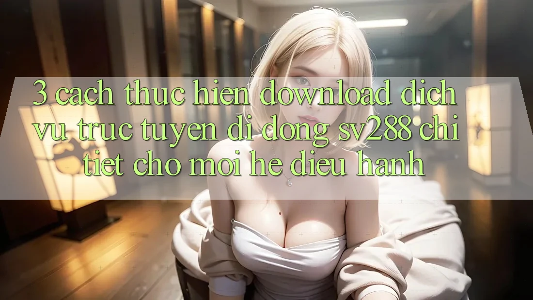 3. Cách thực hiện Download Dịch vụ trực tuyến di động sv288 Chi Tiết Cho Mọi Hệ Điều Hành 3. Cách thực hiện Download Dịch vụ trực tuyến di động sv288 Chi Tiết Cho Mọi Hệ Điều Hành