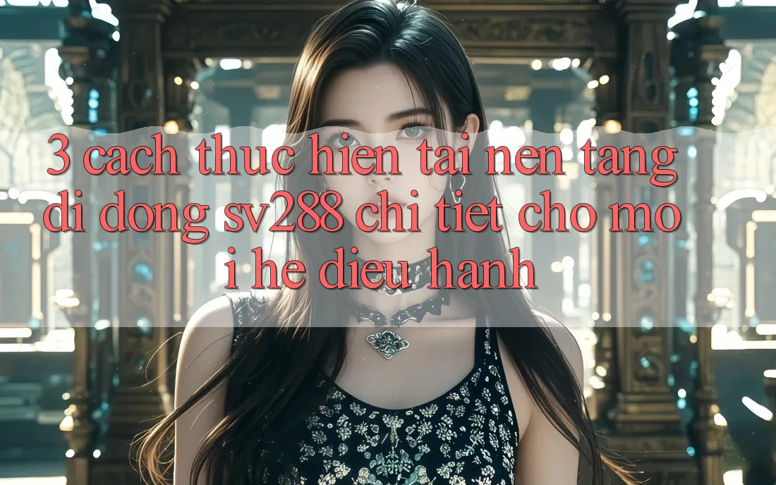 3. Cách thực hiện Tải Nền tảng di động sv288 Chi Tiết Cho Mọi Hệ Điều Hành