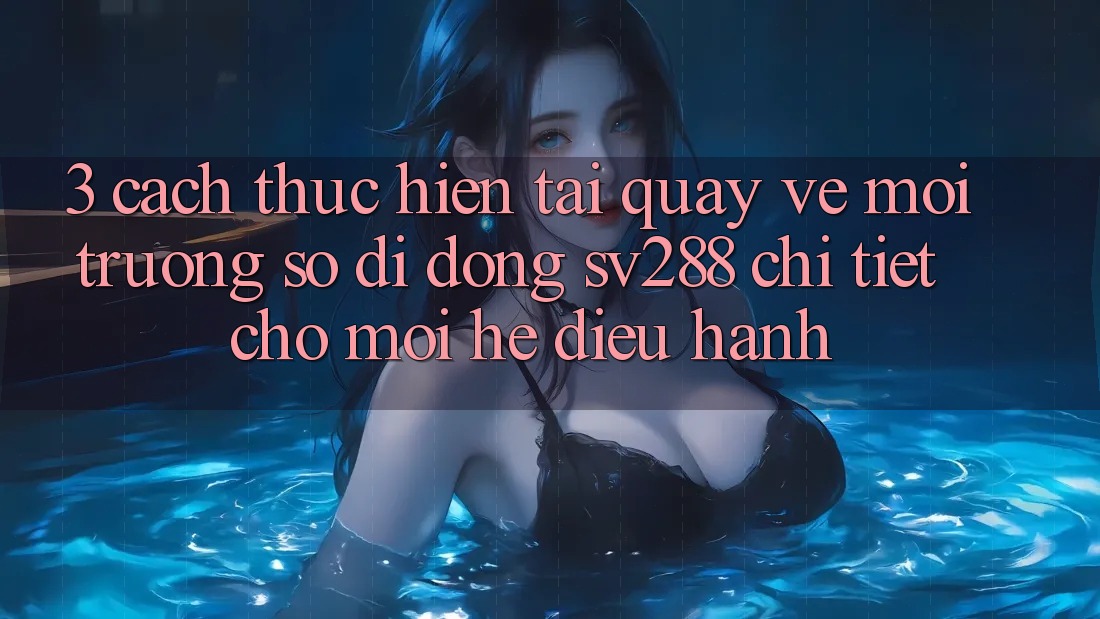 3. Cách thực hiện Tải quay về Môi trường số di động sv288 Chi Tiết Cho Mọi Hệ Điều Hành