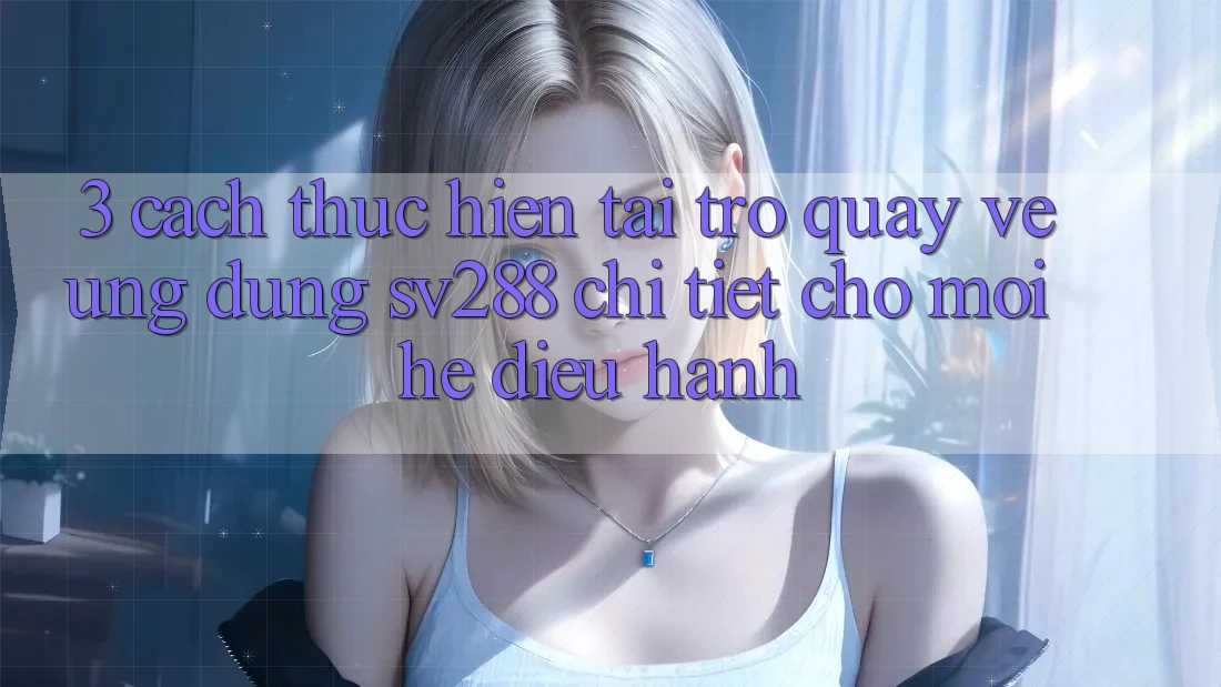 3. Cách thực hiện Tải trở quay về Ứng dụng sv288 Chi Tiết Cho Mọi Hệ Điều Hành 3. Cách thực hiện Tải trở quay về Ứng dụng sv288 Chi Tiết Cho Mọi Hệ Điều Hành