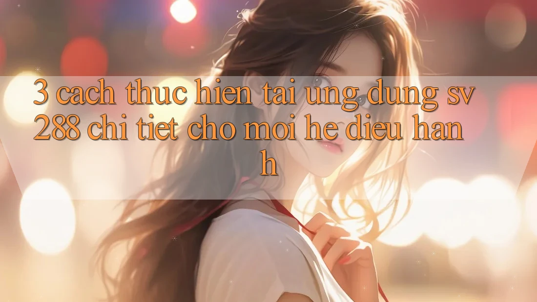 3. Cách thực hiện Tải Ứng dụng sv288 Chi Tiết Cho Mọi Hệ Điều Hành 3. Cách thực hiện Tải Ứng dụng sv288 Chi Tiết Cho Mọi Hệ Điều Hành