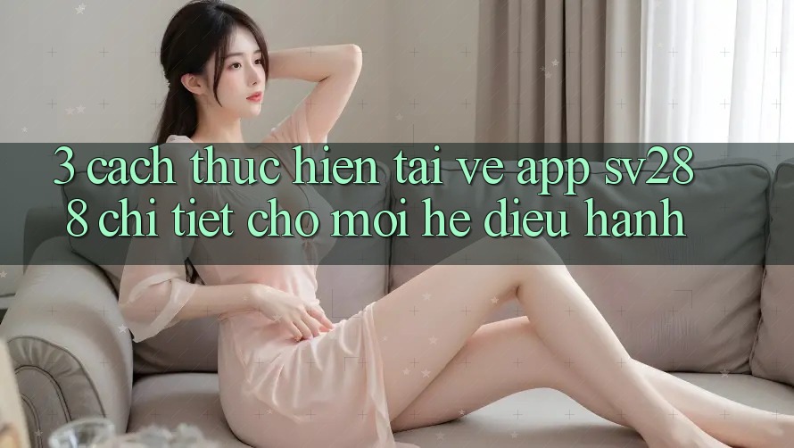 3. Cách thực hiện Tải về App sv288 Chi Tiết Cho Mọi Hệ Điều Hành