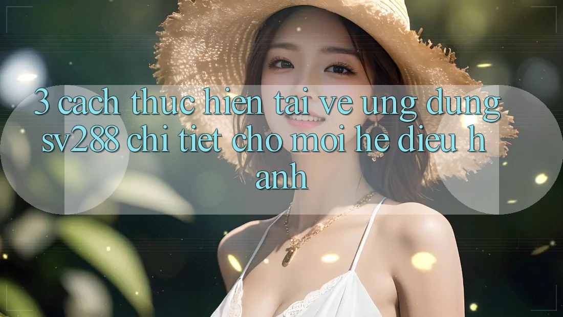 3. Cách thực hiện Tải về Ứng dụng sv288 Chi Tiết Cho Mọi Hệ Điều Hành