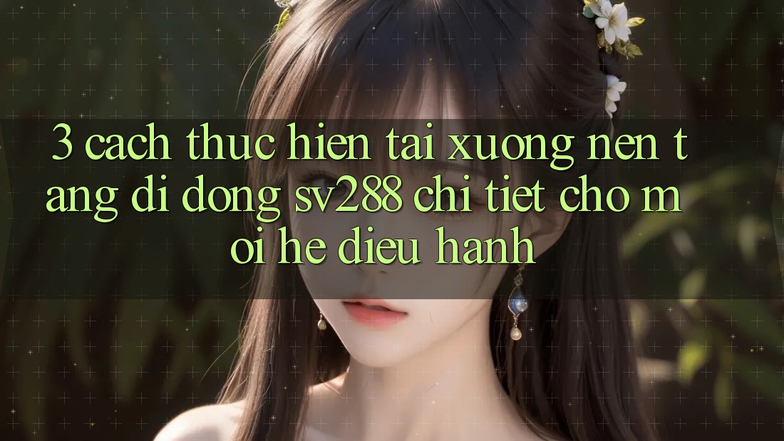 3. Cách thực hiện Tải xuống Nền tảng di động sv288 Chi Tiết Cho Mọi Hệ Điều Hành