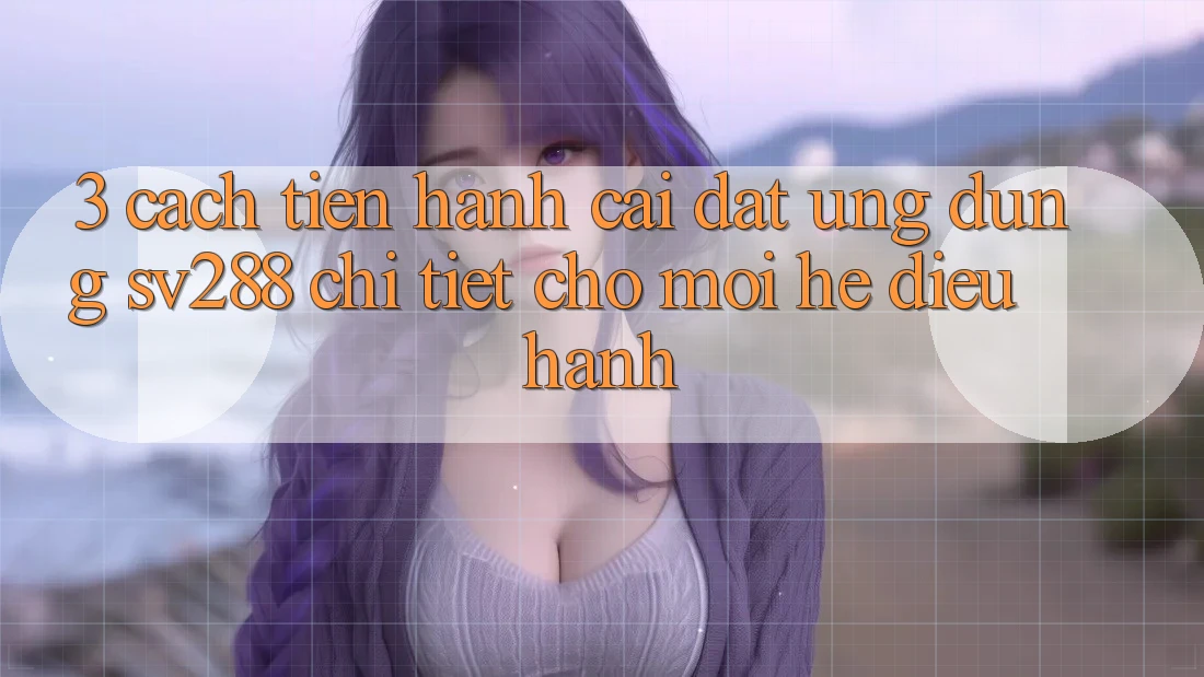 3. Cách tiến hành Cài đặt Ứng dụng sv288 Chi Tiết Cho Mọi Hệ Điều Hành 3. Cách tiến hành Cài đặt Ứng dụng sv288 Chi Tiết Cho Mọi Hệ Điều Hành