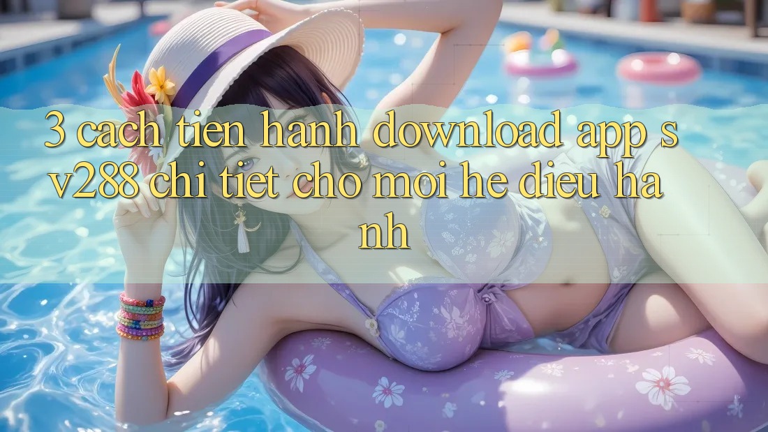 3. Cách tiến hành Download App sv288 Chi Tiết Cho Mọi Hệ Điều Hành 3. Cách tiến hành Download App sv288 Chi Tiết Cho Mọi Hệ Điều Hành