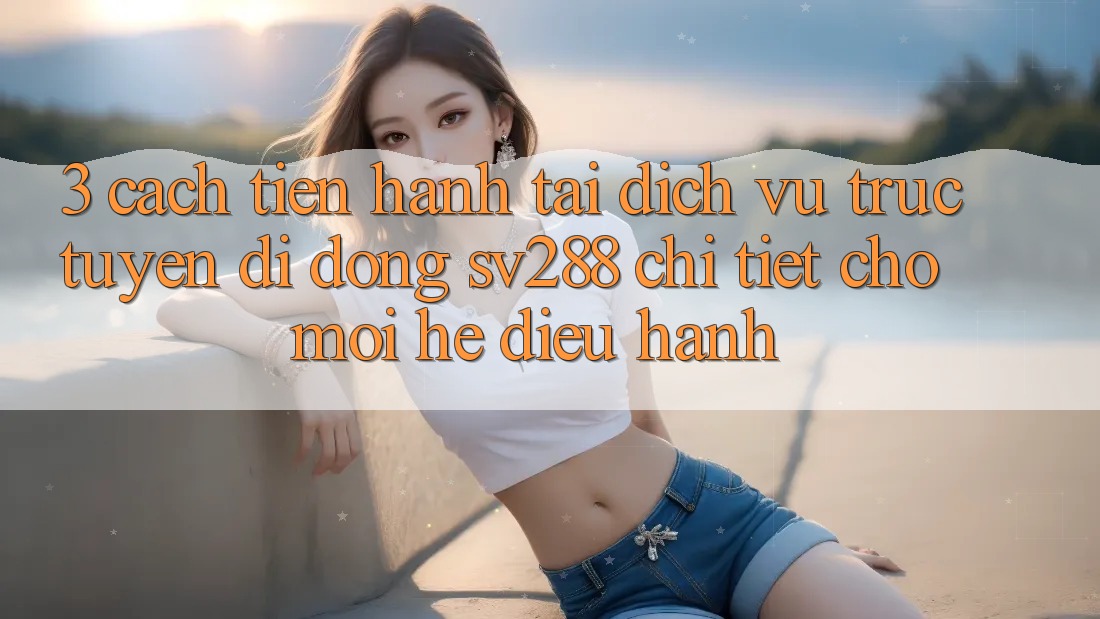 3. Cách tiến hành Tải Dịch vụ trực tuyến di động sv288 Chi Tiết Cho Mọi Hệ Điều Hành 3. Cách tiến hành Tải Dịch vụ trực tuyến di động sv288 Chi Tiết Cho Mọi Hệ Điều Hành