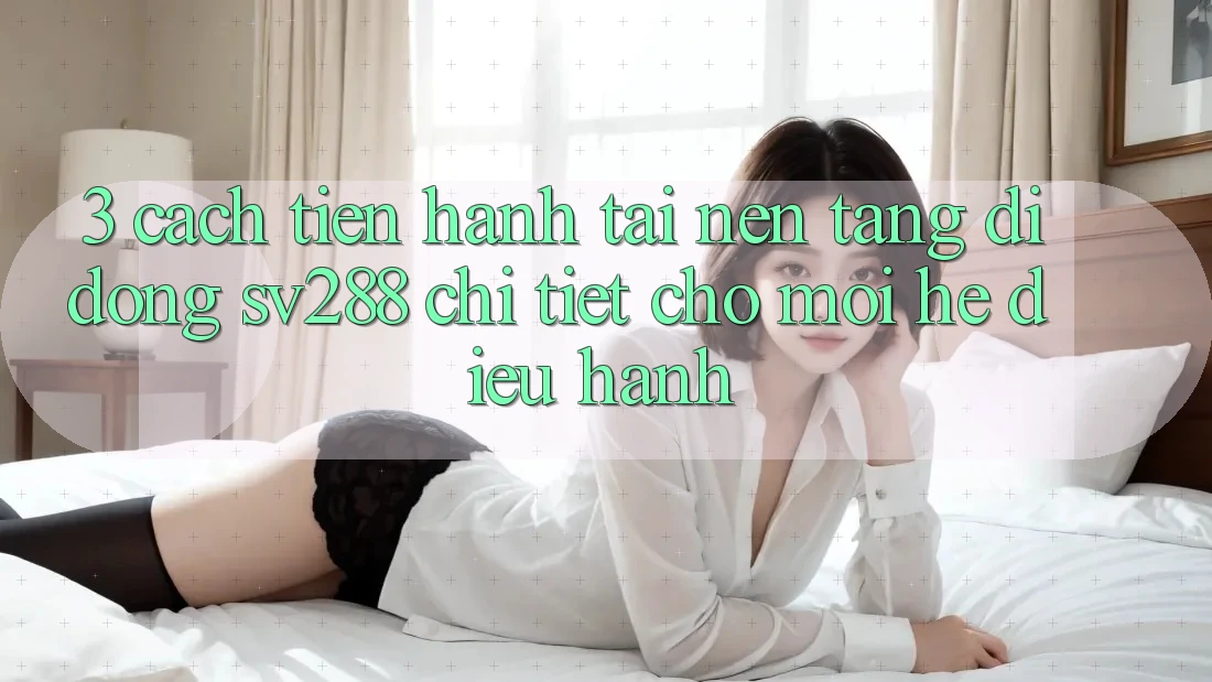 3. Cách tiến hành Tải Nền tảng di động sv288 Chi Tiết Cho Mọi Hệ Điều Hành 3. Cách tiến hành Tải Nền tảng di động sv288 Chi Tiết Cho Mọi Hệ Điều Hành