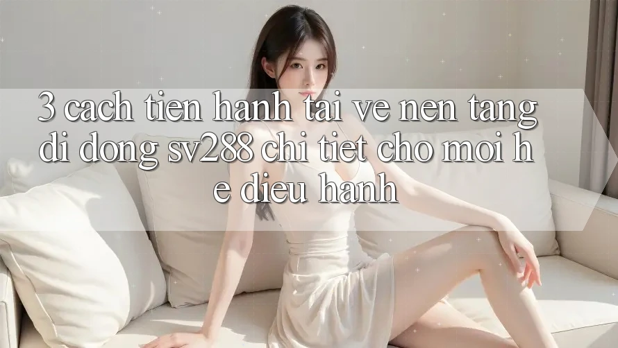 3. Cách tiến hành Tải về Nền tảng di động sv288 Chi Tiết Cho Mọi Hệ Điều Hành 3. Cách tiến hành Tải về Nền tảng di động sv288 Chi Tiết Cho Mọi Hệ Điều Hành