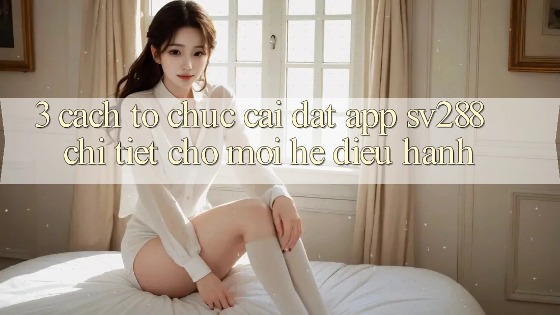 3. Cách tổ chức Cài đặt App sv288 Chi Tiết Cho Mọi Hệ Điều Hành 3. Cách tổ chức Cài đặt App sv288 Chi Tiết Cho Mọi Hệ Điều Hành