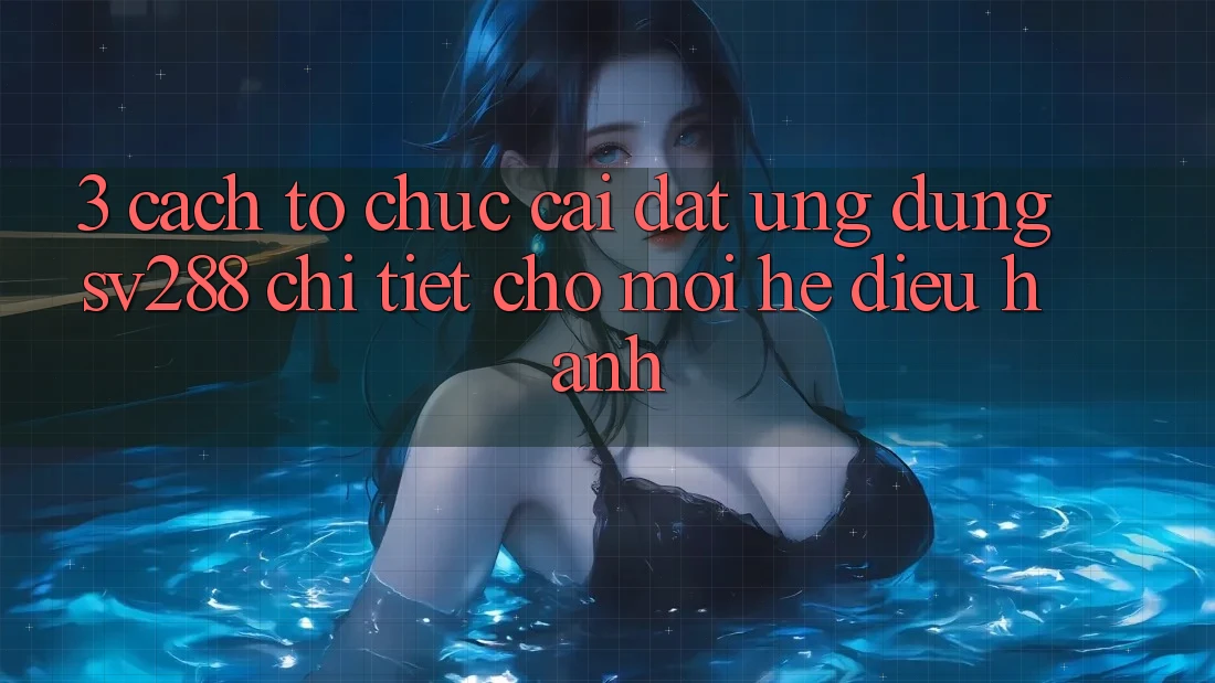 3. Cách tổ chức Cài đặt Ứng dụng sv288 Chi Tiết Cho Mọi Hệ Điều Hành