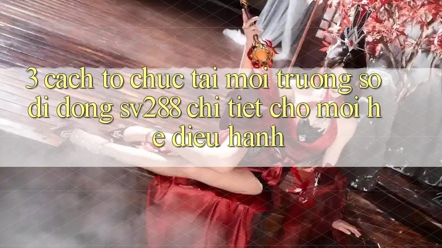 3. Cách tổ chức Tải Môi trường số di động sv288 Chi Tiết Cho Mọi Hệ Điều Hành 3. Cách tổ chức Tải Môi trường số di động sv288 Chi Tiết Cho Mọi Hệ Điều Hành