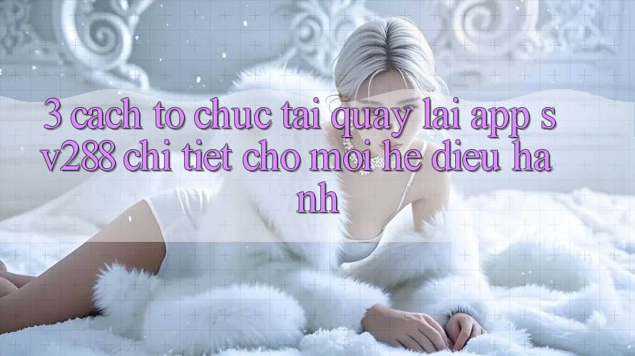 3. Cách tổ chức Tải quay lại App sv288 Chi Tiết Cho Mọi Hệ Điều Hành 3. Cách tổ chức Tải quay lại App sv288 Chi Tiết Cho Mọi Hệ Điều Hành