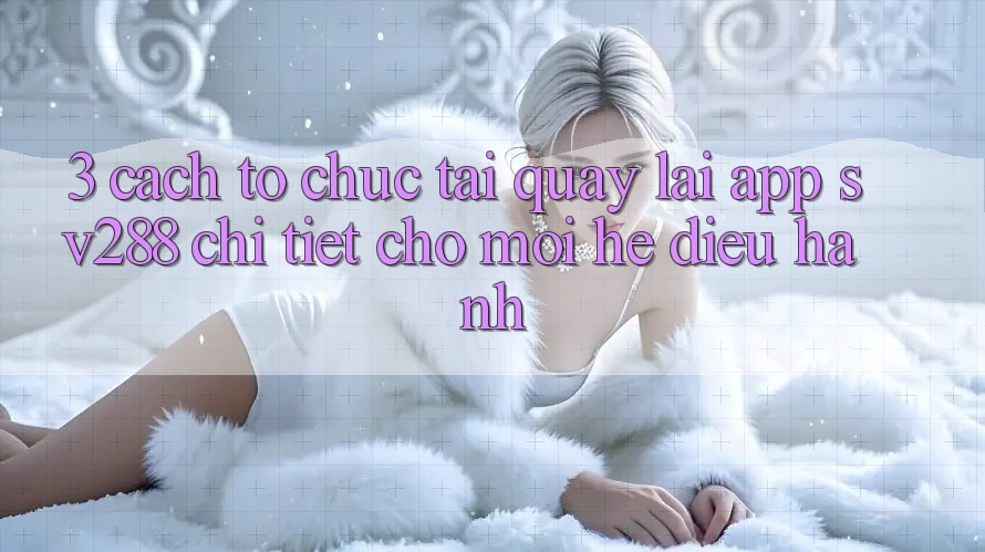 3. Cách tổ chức Tải quay lại App sv288 Chi Tiết Cho Mọi Hệ Điều Hành 3. Cách tổ chức Tải quay lại App sv288 Chi Tiết Cho Mọi Hệ Điều Hành