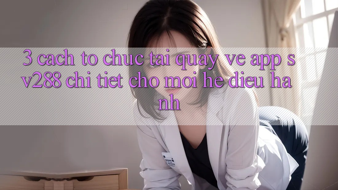 3. Cách tổ chức Tải quay về App sv288 Chi Tiết Cho Mọi Hệ Điều Hành