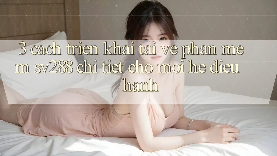 3. Cách triển khai Tải về Phần mềm sv288 Chi Tiết Cho Mọi Hệ Điều Hành 3. Cách triển khai Tải về Phần mềm sv288 Chi Tiết Cho Mọi Hệ Điều Hành