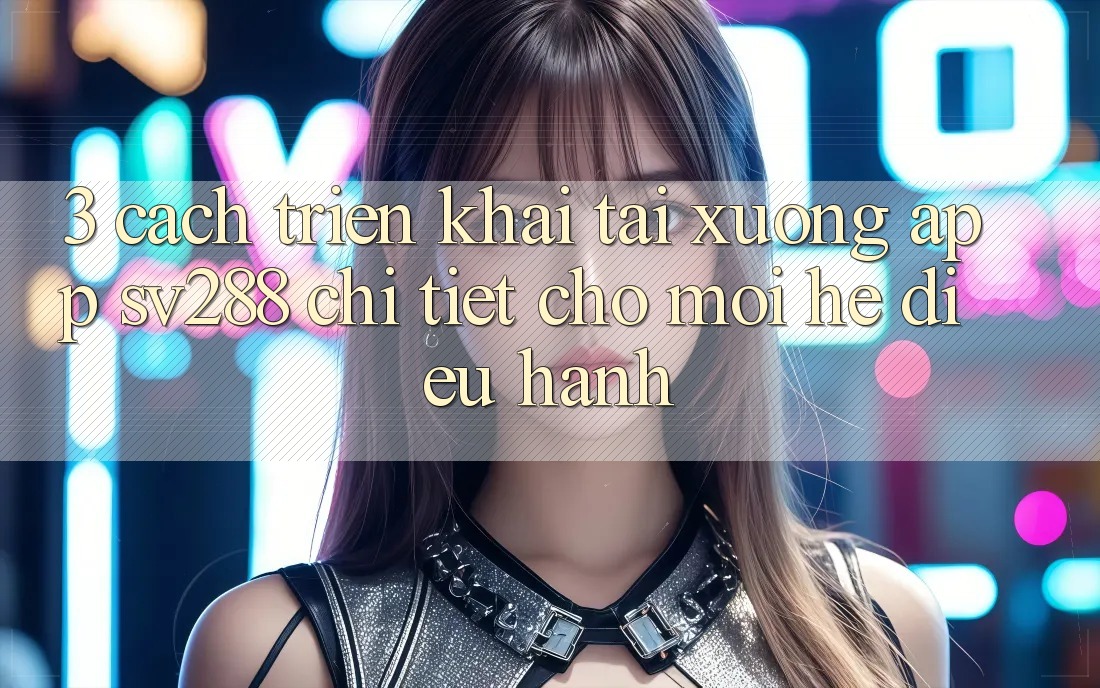3. Cách triển khai Tải xuống App sv288 Chi Tiết Cho Mọi Hệ Điều Hành 3. Cách triển khai Tải xuống App sv288 Chi Tiết Cho Mọi Hệ Điều Hành