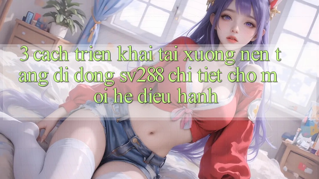 3. Cách triển khai Tải xuống Nền tảng di động sv288 Chi Tiết Cho Mọi Hệ Điều Hành
