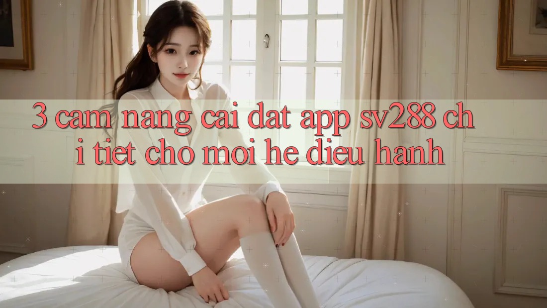3. Cẩm nang Cài đặt App sv288 Chi Tiết Cho Mọi Hệ Điều Hành 3. Cẩm nang Cài đặt App sv288 Chi Tiết Cho Mọi Hệ Điều Hành