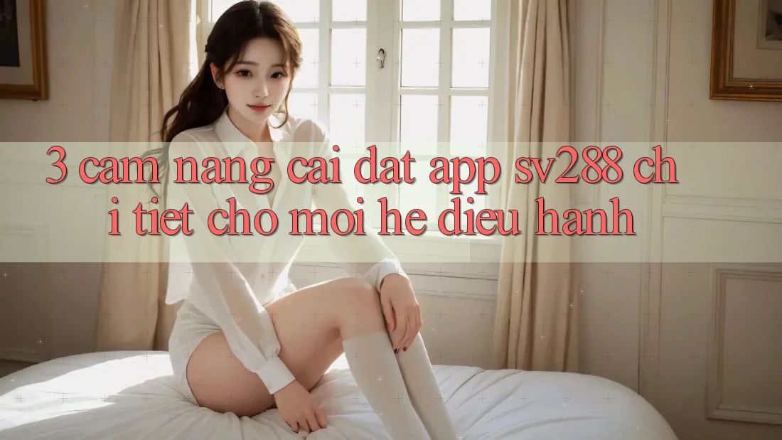 3. Cẩm nang Cài đặt App sv288 Chi Tiết Cho Mọi Hệ Điều Hành