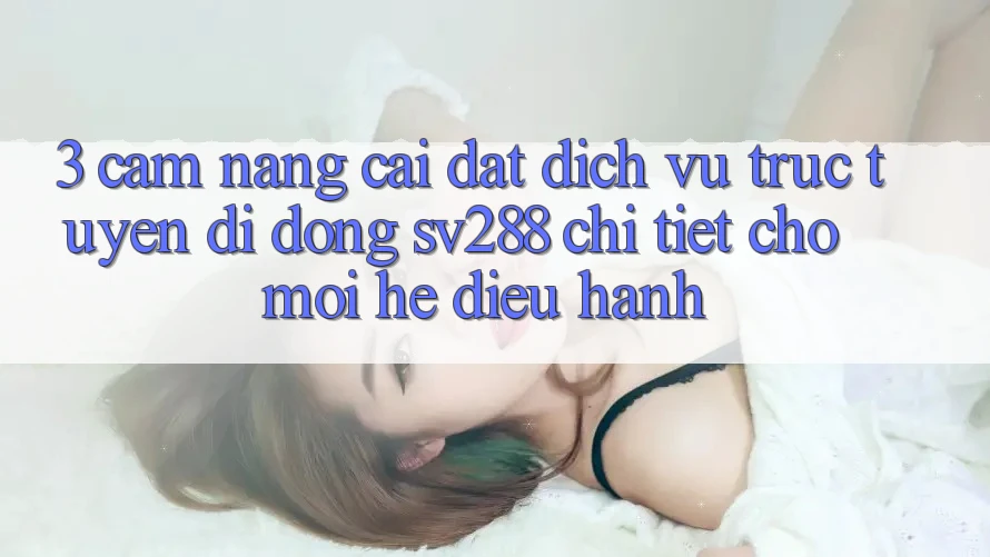 3. Cẩm nang Cài đặt Dịch vụ trực tuyến di động sv288 Chi Tiết Cho Mọi Hệ Điều Hành 3. Cẩm nang Cài đặt Dịch vụ trực tuyến di động sv288 Chi Tiết Cho Mọi Hệ Điều Hành