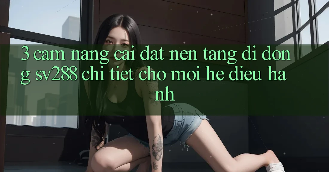 3. Cẩm nang Cài đặt Nền tảng di động sv288 Chi Tiết Cho Mọi Hệ Điều Hành 3. Cẩm nang Cài đặt Nền tảng di động sv288 Chi Tiết Cho Mọi Hệ Điều Hành