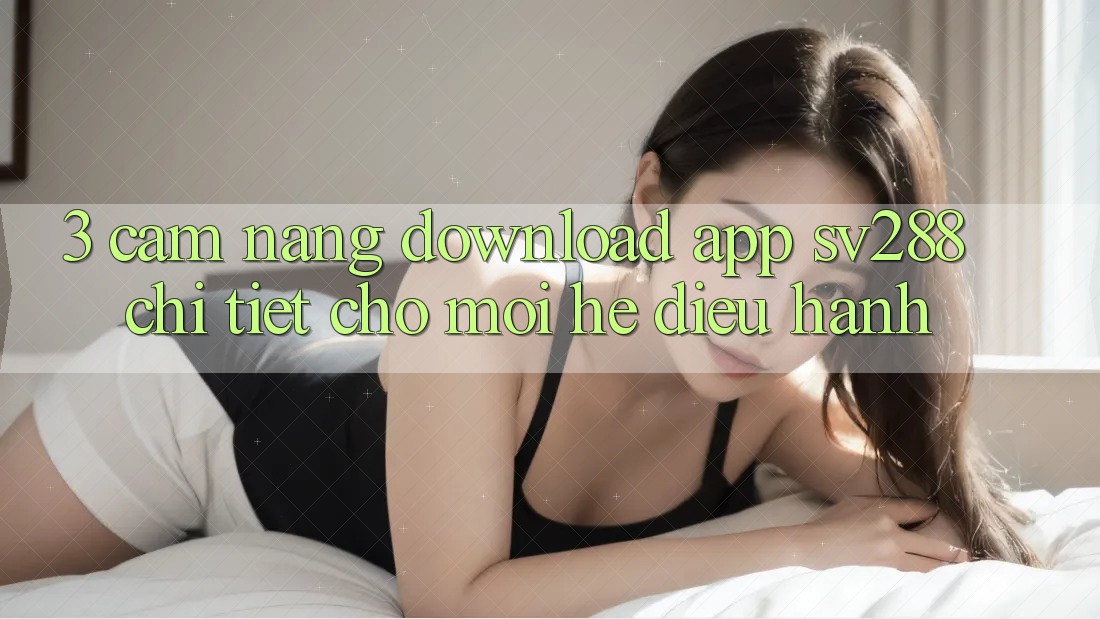 3. Cẩm nang Download App sv288 Chi Tiết Cho Mọi Hệ Điều Hành