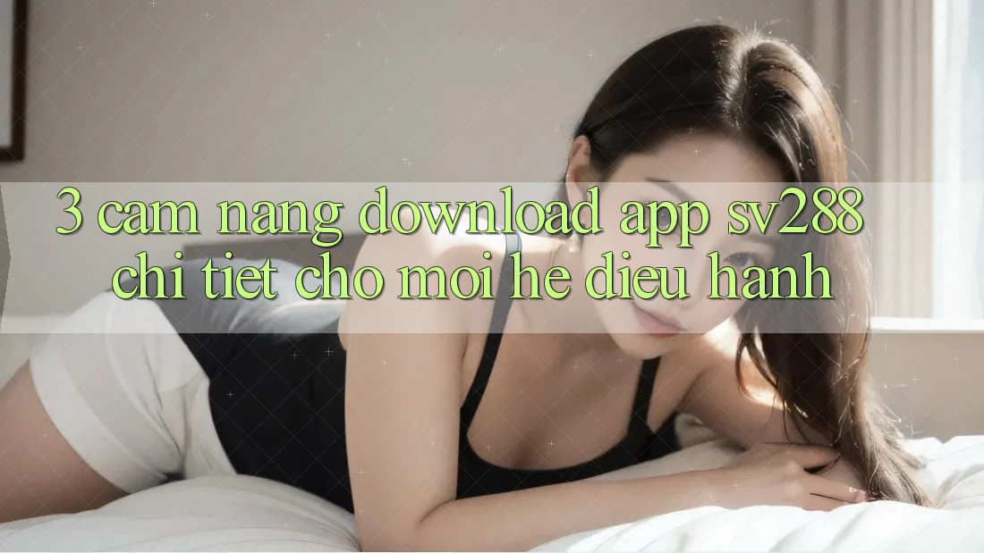 3. Cẩm nang Download App sv288 Chi Tiết Cho Mọi Hệ Điều Hành